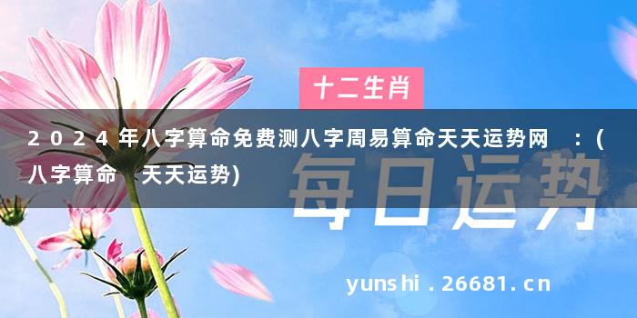 2024年八字算命免费测八字周易算命天天运势网 :(八字算命 天天运势)